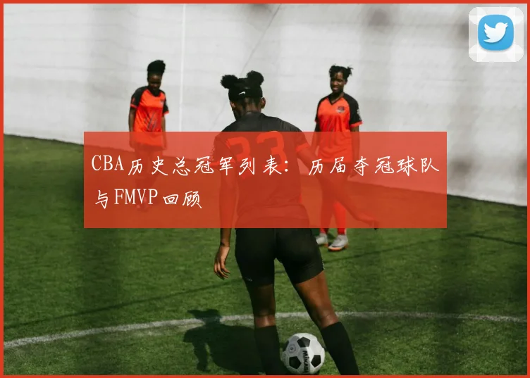 CBA历史总冠军列表：历届夺冠球队与FMVP回顾