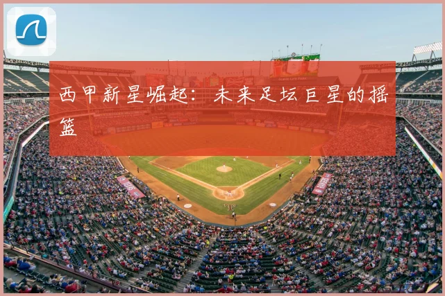 西甲新星崛起：未来足坛巨星的摇篮