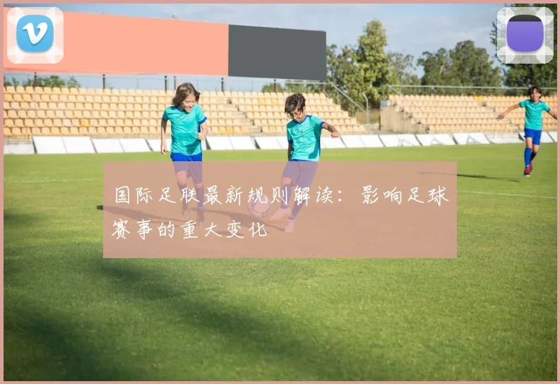 国际足联最新规则解读:影响足球赛事的重大变化