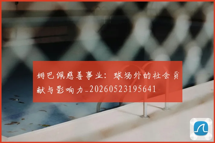 姆巴佩慈善事业：球场外的社会贡献与影响力_20260523195641