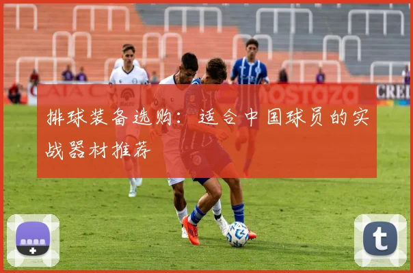 排球装备选购：适合中国球员的实战器材推荐