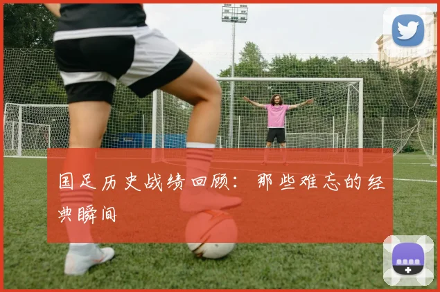 国足历史战绩回顾：那些难忘的经典瞬间
