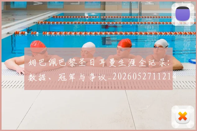 姆巴佩巴黎圣日耳曼生涯全记录：数据、冠军与争议_20260527112145
