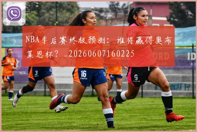 NBA季后赛终极预测：谁将赢得奥布莱恩杯？_20260607160225