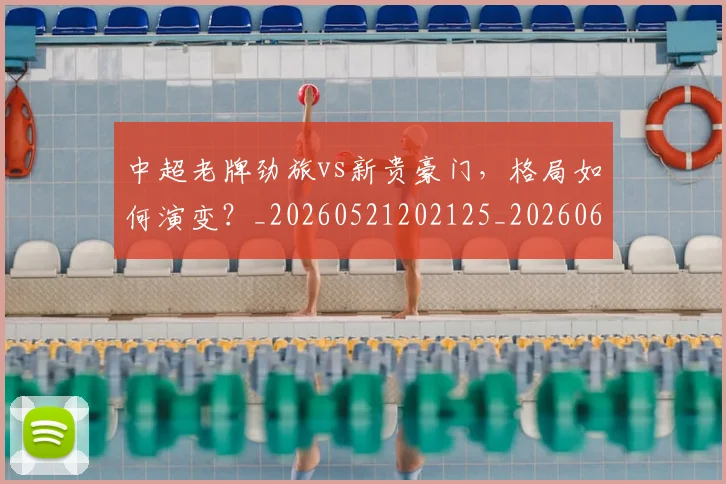 中超老牌劲旅vs新贵豪门,格局如何演变?_20260521202125_20260608142600