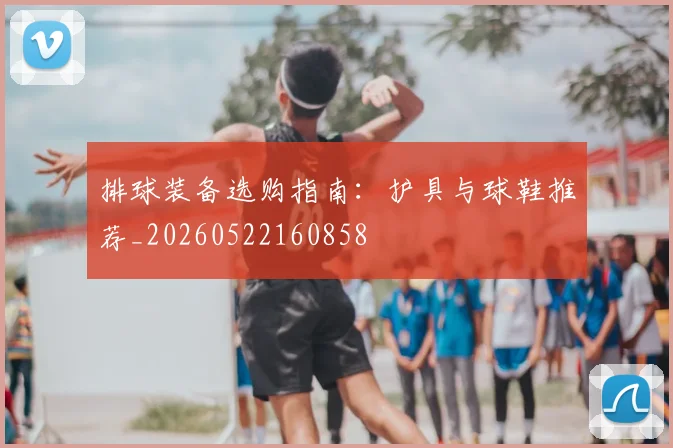 排球装备选购指南：护具与球鞋推荐_20260522160858