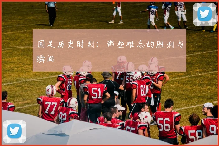 国足历史时刻：那些难忘的胜利与瞬间