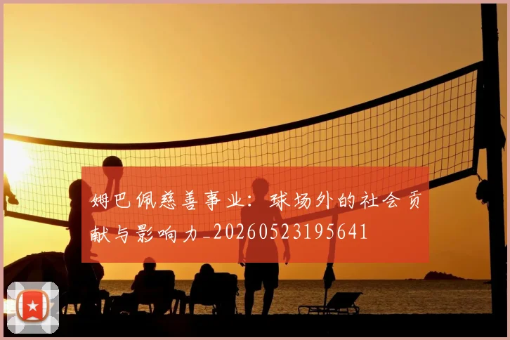 姆巴佩慈善事业：球场外的社会贡献与影响力_20260523195641