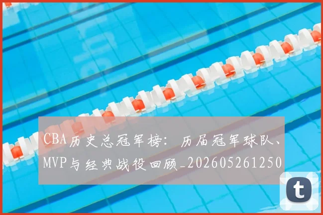 CBA历史总冠军榜:历届冠军球队、MVP与经典战役回顾_20260526125031