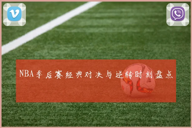 NBA季后赛经典对决与逆转时刻盘点